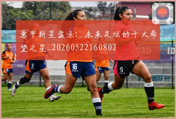 意甲新星盘点：未来足坛的十大希望之星_20260522160802