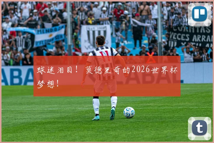 球迷泪目！莫德里奇的2026世界杯梦想！