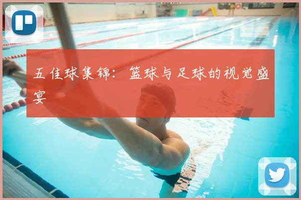 五佳球集锦:篮球与足球的视觉盛宴