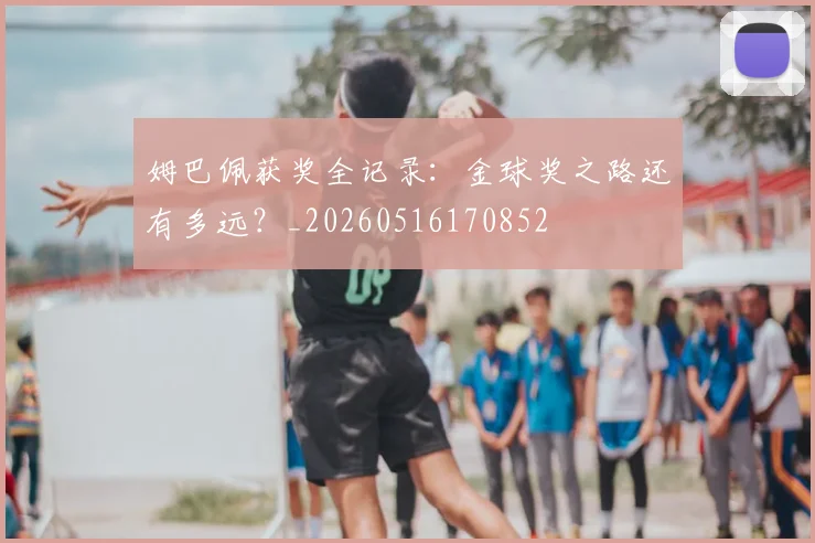 姆巴佩获奖全记录：金球奖之路还有多远？_20260516170852