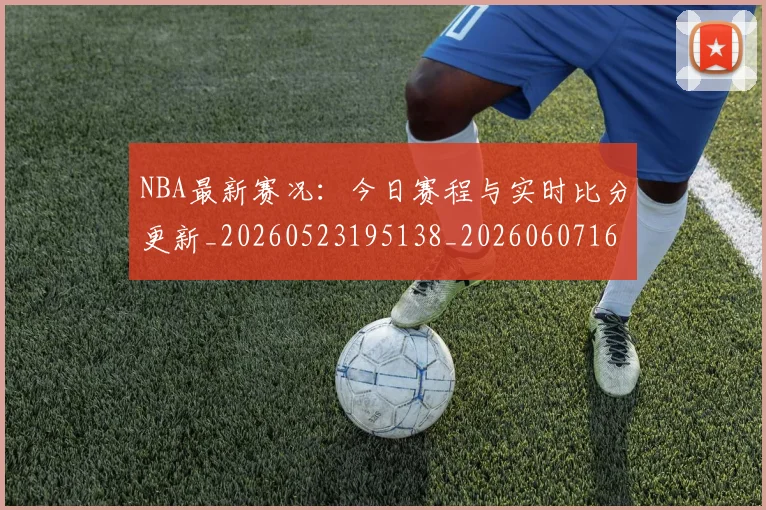 NBA最新赛况：今日赛程与实时比分更新_20260523195138_20260607160202