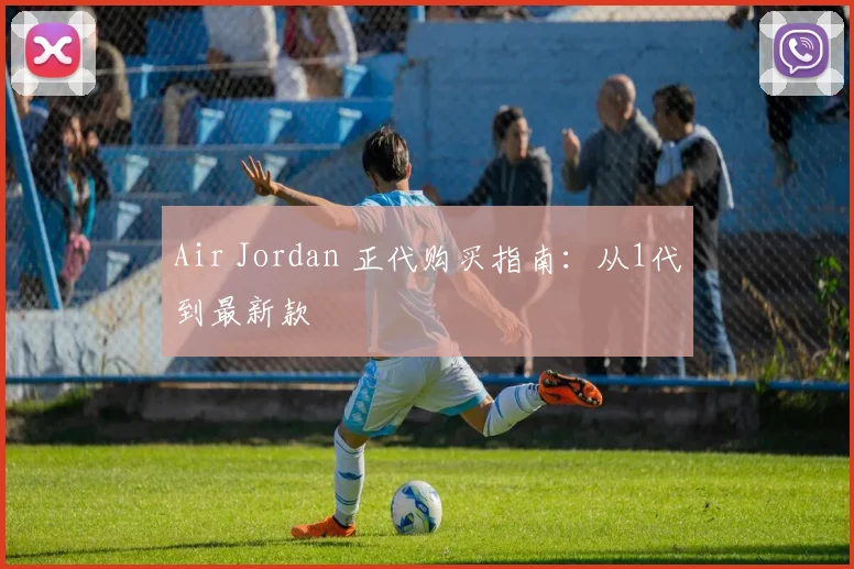 Air Jordan 正代购买指南：从1代到最新款