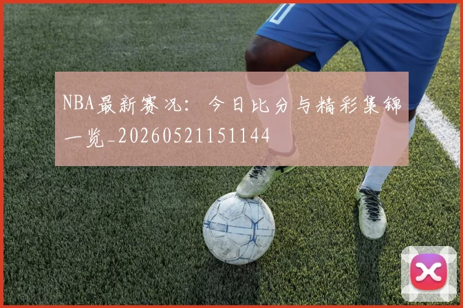 NBA最新赛况：今日比分与精彩集锦一览_20260521151144