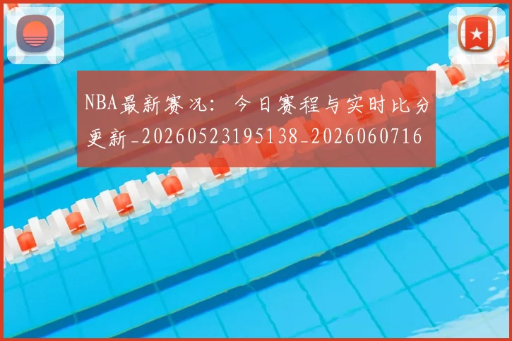 NBA最新赛况：今日赛程与实时比分更新_20260523195138_20260607160202