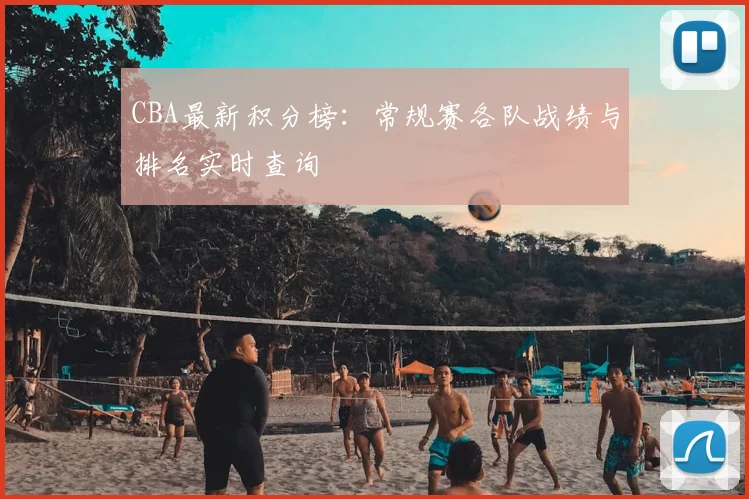 CBA最新积分榜:常规赛各队战绩与排名实时查询