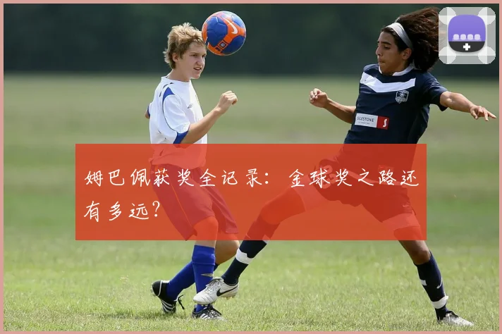 姆巴佩获奖全记录：金球奖之路还有多远？