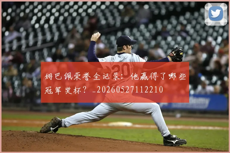 姆巴佩荣誉全记录：他赢得了哪些冠军奖杯？_20260527112210