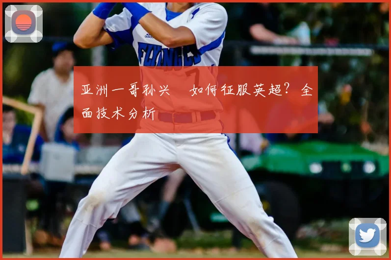 亚洲一哥孙兴慜如何征服英超？全面技术分析