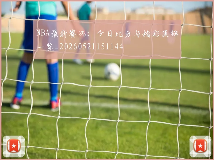 NBA最新赛况：今日比分与精彩集锦一览_20260521151144