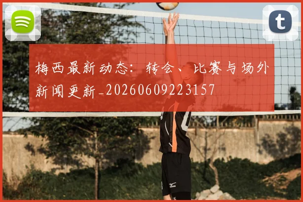 梅西最新动态：转会、比赛与场外新闻更新_20260609223157