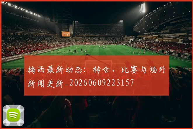 梅西最新动态：转会、比赛与场外新闻更新_20260609223157