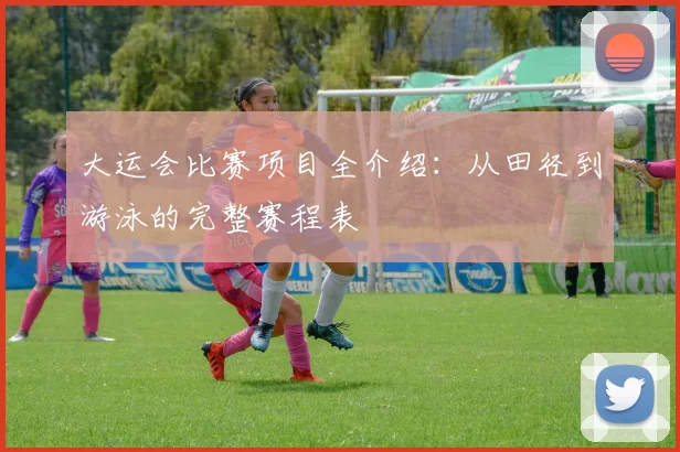 大运会比赛项目全介绍：从田径到游泳的完整赛程表