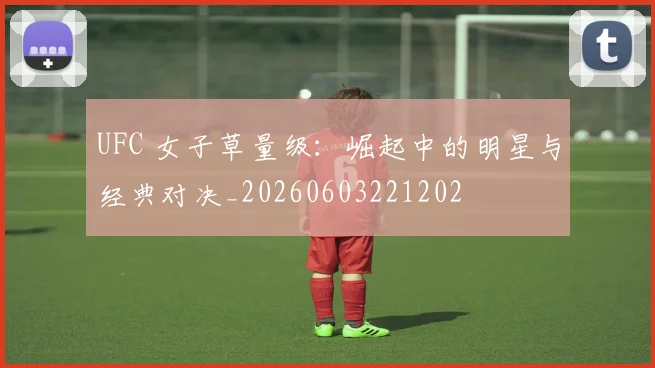 UFC 女子草量级：崛起中的明星与经典对决_20260603221202