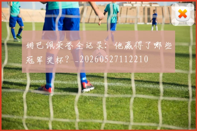 姆巴佩荣誉全记录：他赢得了哪些冠军奖杯？_20260527112210