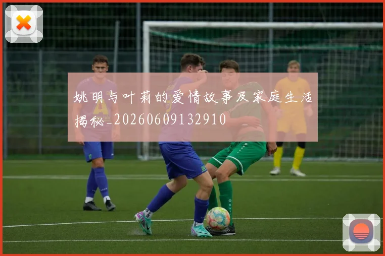 姚明与叶莉的爱情故事及家庭生活揭秘_20260609132910
