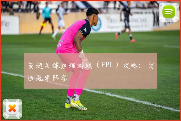 英超足球经理游戏（FPL）攻略：打造冠军阵容