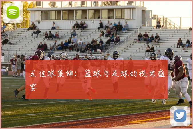 五佳球集锦:篮球与足球的视觉盛宴