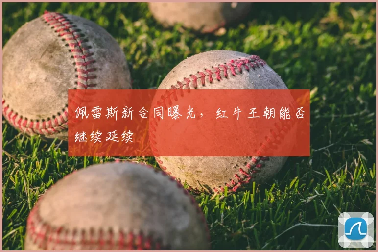 佩雷斯新合同曝光，红牛王朝能否继续延续