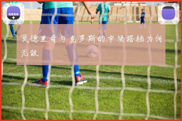 莫德里奇与克罗斯的中场搭档为何无敌