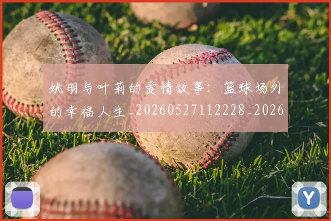姚明与叶莉的爱情故事：篮球场外的幸福人生_20260527112228_20260609132912